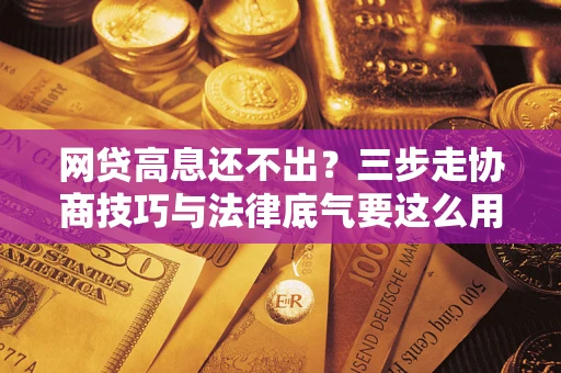 北京网贷高息还不出？三步走协商技巧与法律底气要这么用