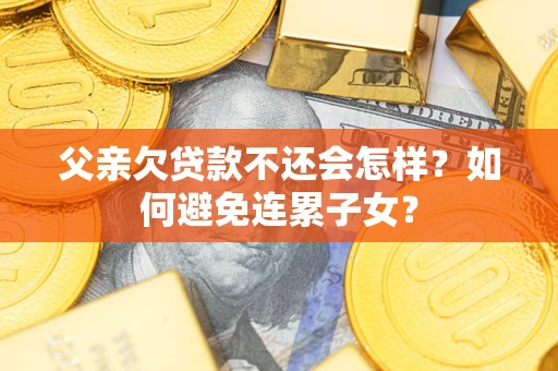 北京父亲欠贷款不还会怎样？如何避免连累子女？