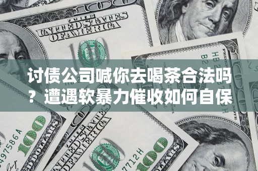 北京讨债公司喊你去喝茶合法吗？遭遇软暴力催收如何自保？