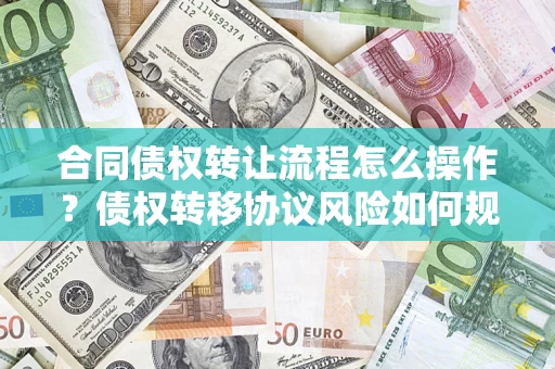北京合同债权转让流程怎么操作？债权转移协议风险如何规避？