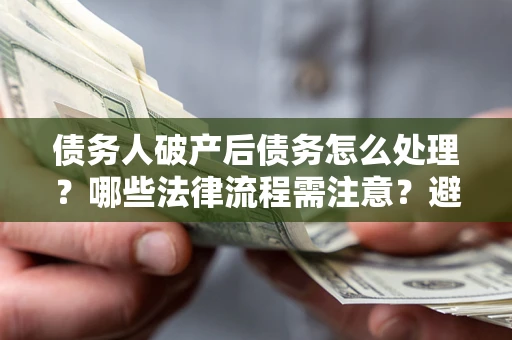 北京债务人破产后债务怎么处理？哪些法律流程需注意？避免踩坑指南