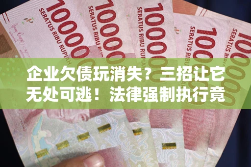 北京企业欠债玩消失？三招让它无处可逃！法律强制执行竟比讨债公司还狠？