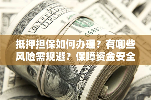 北京抵押担保如何办理？有哪些风险需规避？保障资金安全