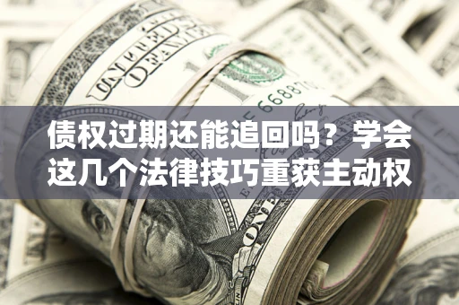北京债权过期还能追回吗？学会这几个法律技巧重获主动权