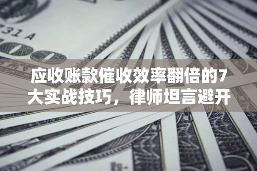 北京应收账款催收效率翻倍的7大实战技巧，律师坦言避开这些法律雷区最关键