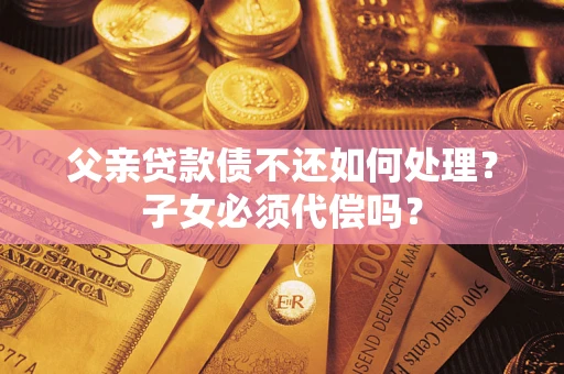 北京父亲贷款债不还如何处理？子女必须代偿吗？