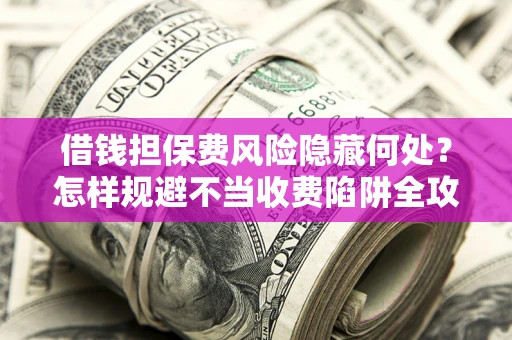 北京借钱担保费风险隐藏何处？怎样规避不当收费陷阱全攻略！