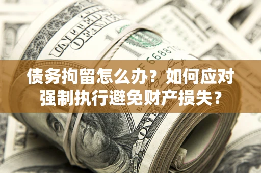 北京债务拘留怎么办？如何应对强制执行避免财产损失？