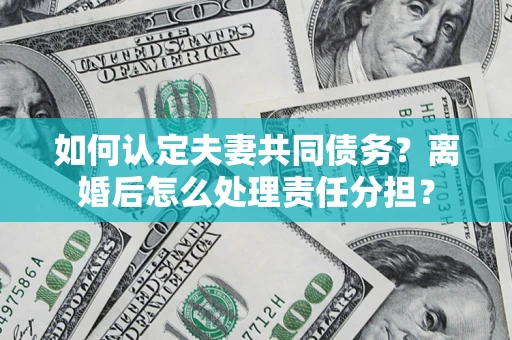 北京如何认定夫妻共同债务？离婚后怎么处理责任分担？