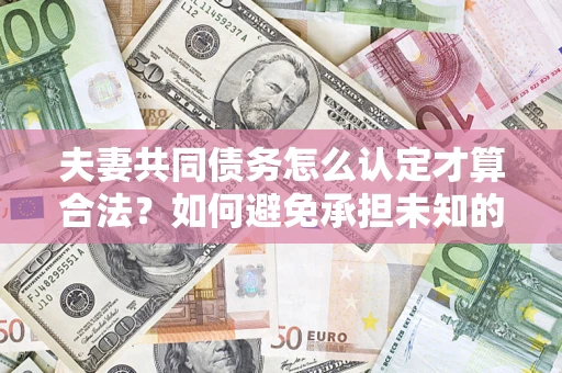 北京夫妻共同债务怎么认定才算合法？如何避免承担未知的债务风险？