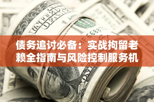 北京债务追讨必备：实战拘留老赖全指南与风险控制服务机构推荐