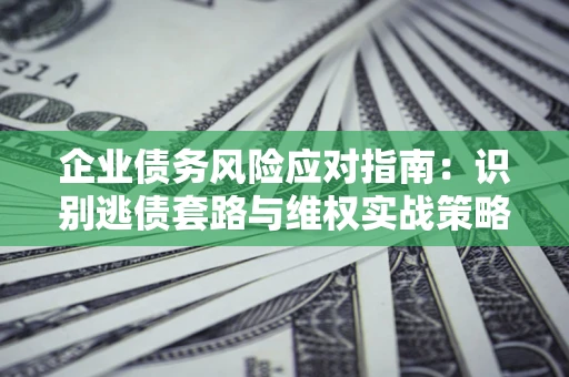 北京企业债务风险应对指南：识别逃债套路与维权实战策略